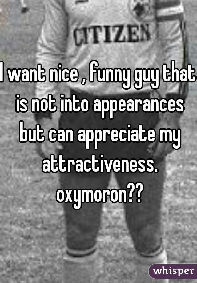 I want nice , funny guy that is not into appearances but can appreciate my attractiveness. oxymoron??