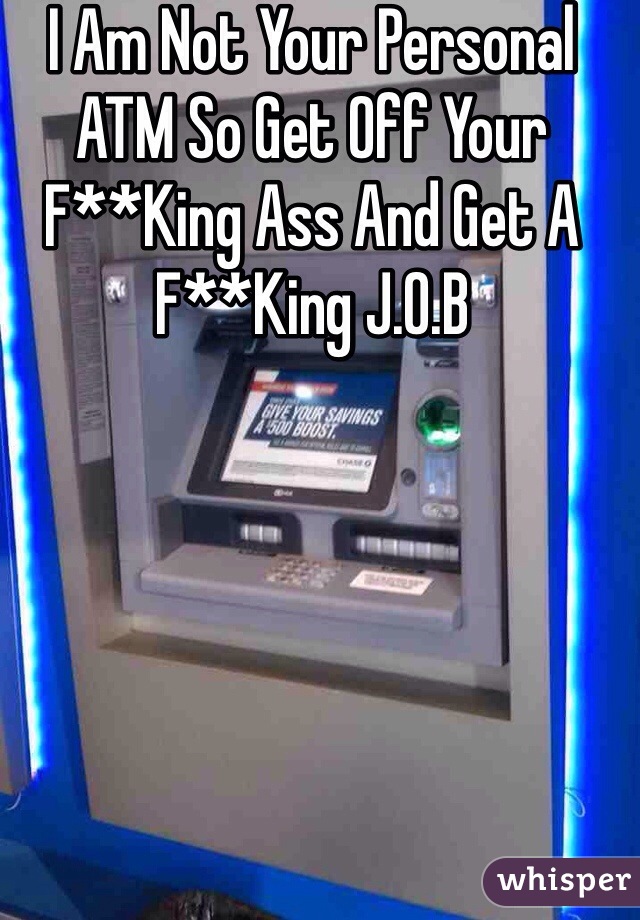 I Am Not Your Personal ATM So Get Off Your F**King Ass And Get A F**King J.O.B