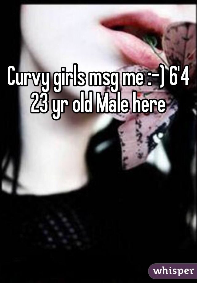 Curvy girls msg me :-) 6'4 23 yr old Male here