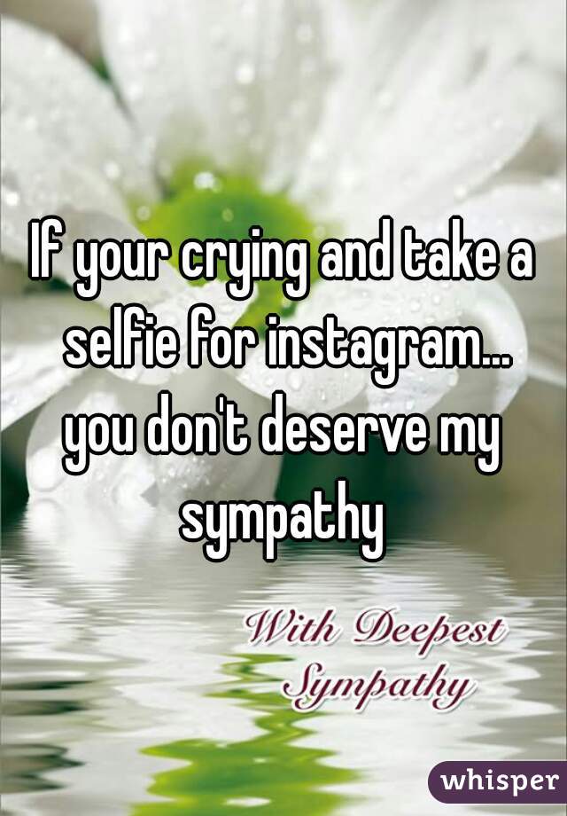 If your crying and take a selfie for instagram...


you don't deserve my sympathy 