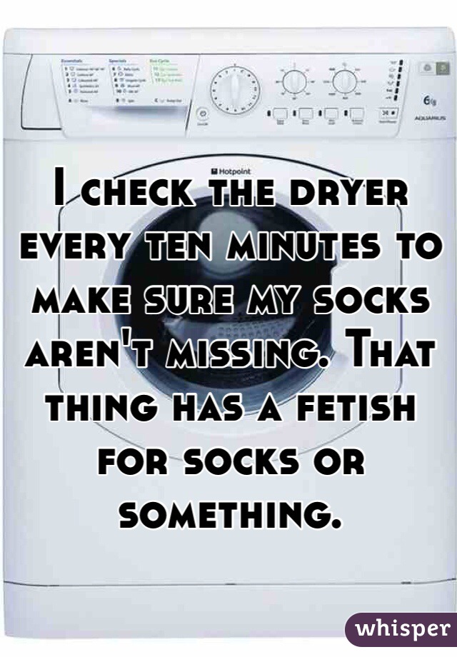 I check the dryer every ten minutes to make sure my socks aren't missing. That thing has a fetish for socks or something. 
