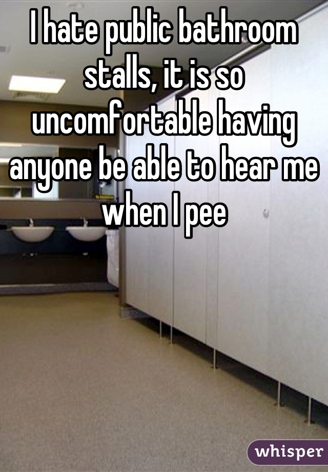 I hate public bathroom stalls, it is so uncomfortable having anyone be able to hear me when I pee