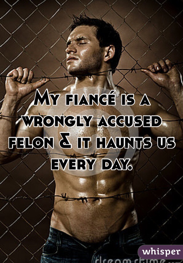My fiancé is a wrongly accused felon & it haunts us every day.