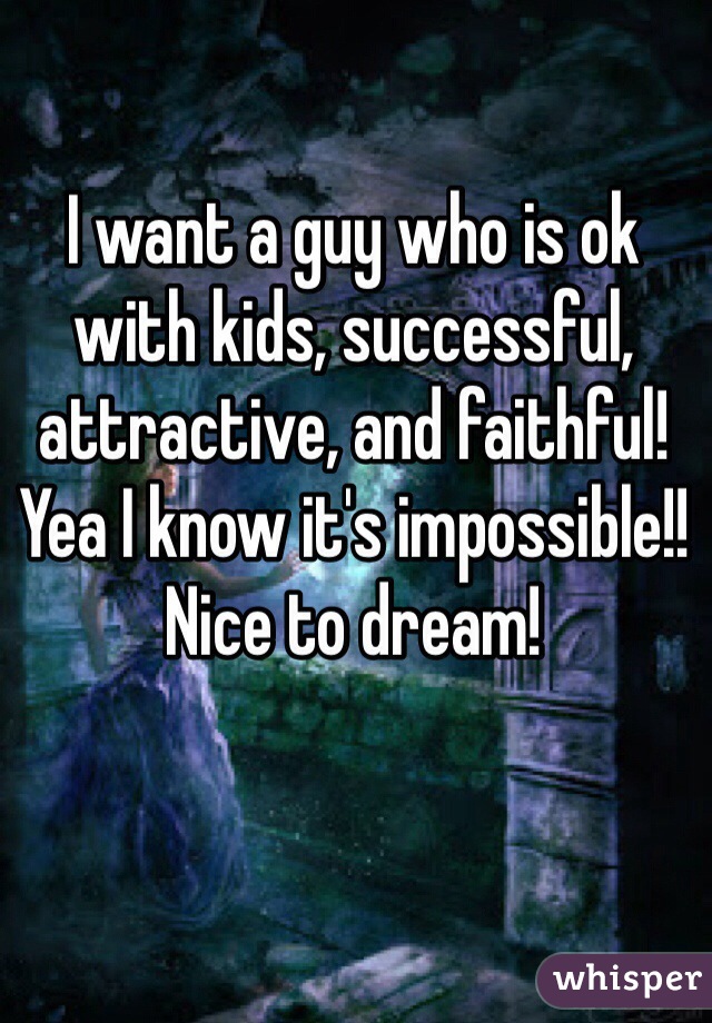I want a guy who is ok with kids, successful, attractive, and faithful! Yea I know it's impossible!! Nice to dream!