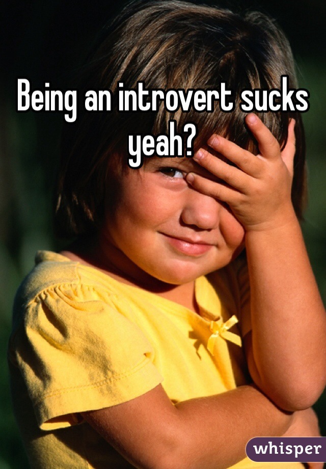 Being an introvert sucks yeah?