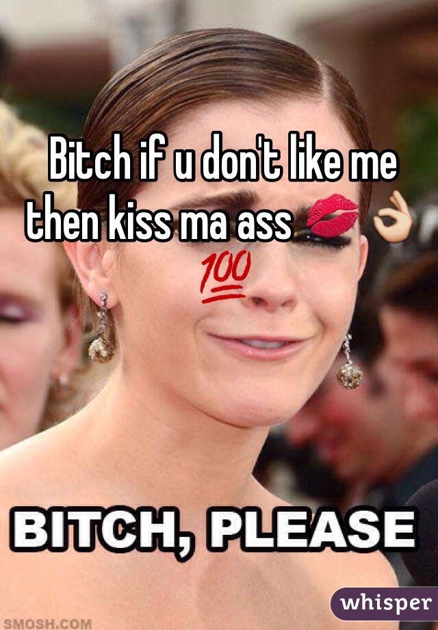 Bitch if u don't like me then kiss ma ass 💋👌💯