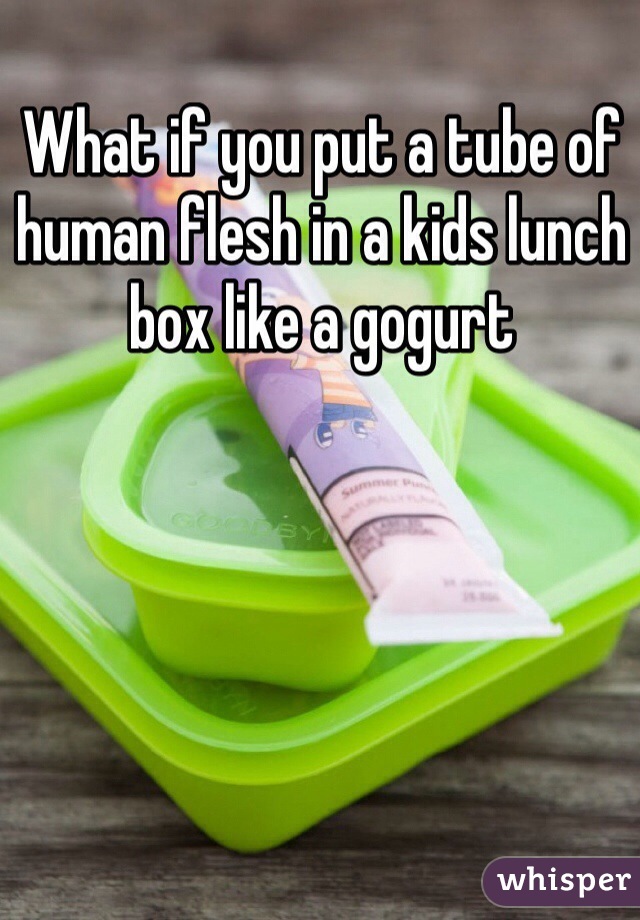 What if you put a tube of human flesh in a kids lunch box like a gogurt