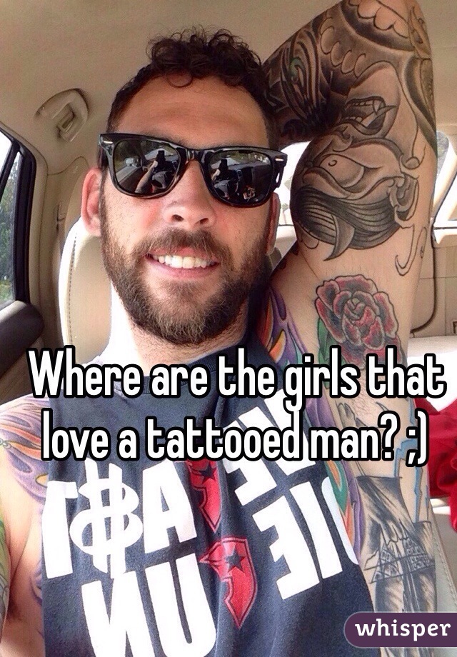 Where are the girls that love a tattooed man? ;)