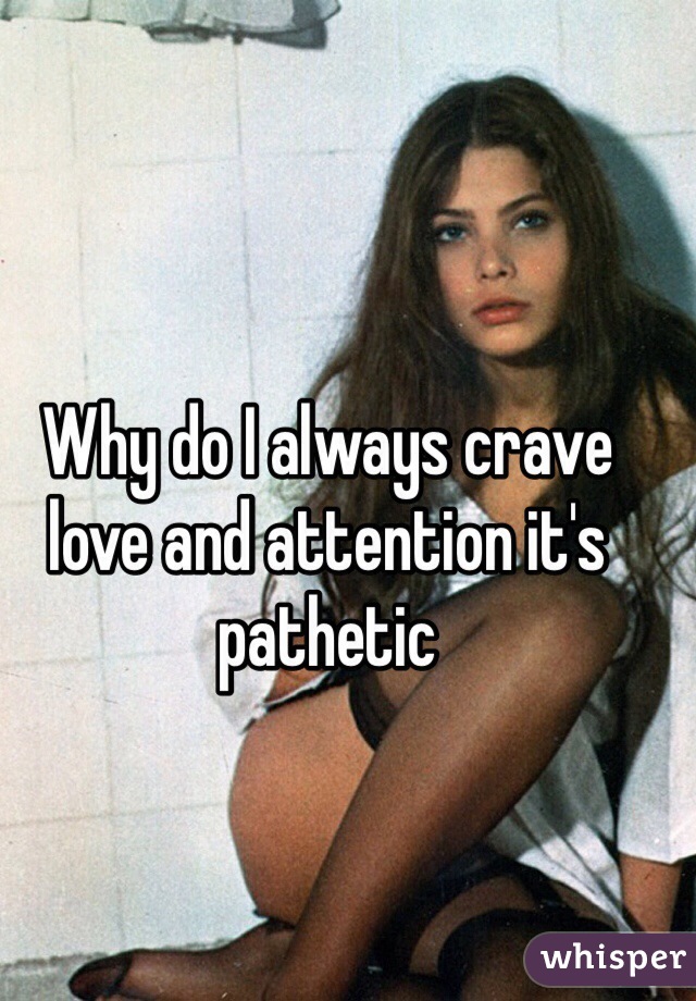 Why do I always crave love and attention it's pathetic 