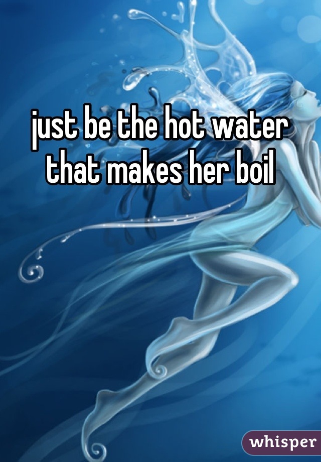 just be the hot water that makes her boil