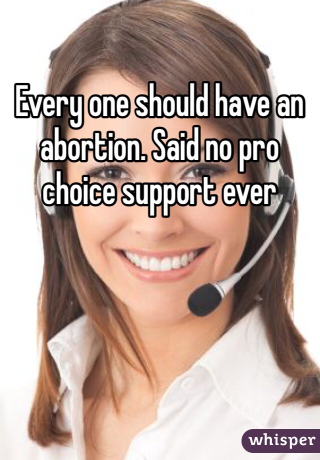 Every one should have an abortion. Said no pro choice support ever