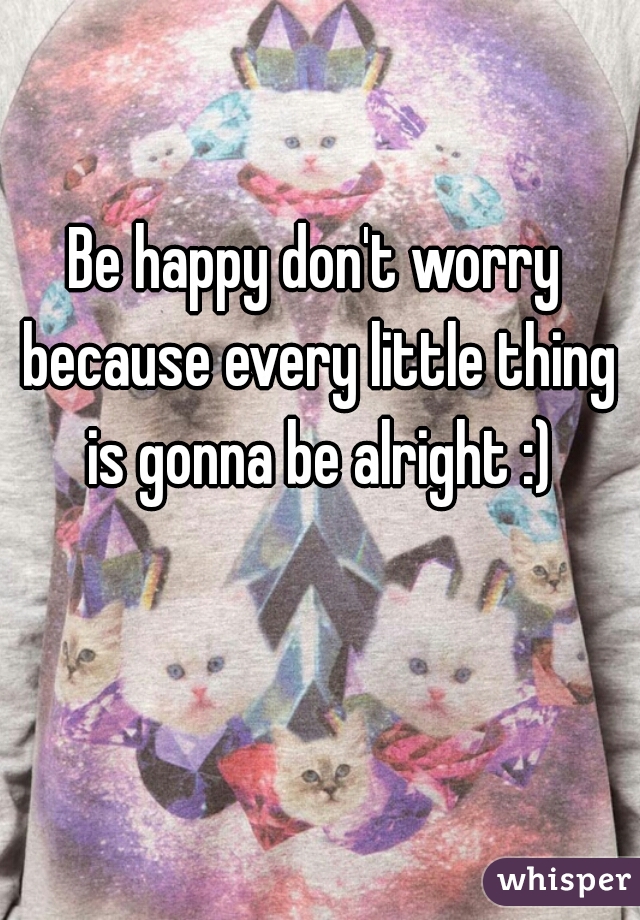 Be happy don't worry because every little thing is gonna be alright :)