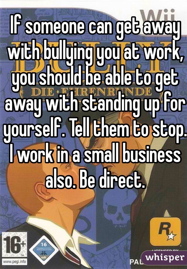If someone can get away with bullying you at work, you should be able to get away with standing up for yourself. Tell them to stop. I work in a small business also. Be direct.