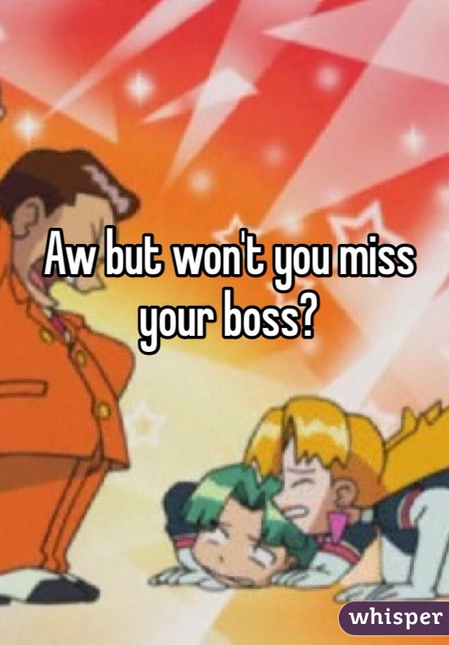 Aw but won't you miss your boss?