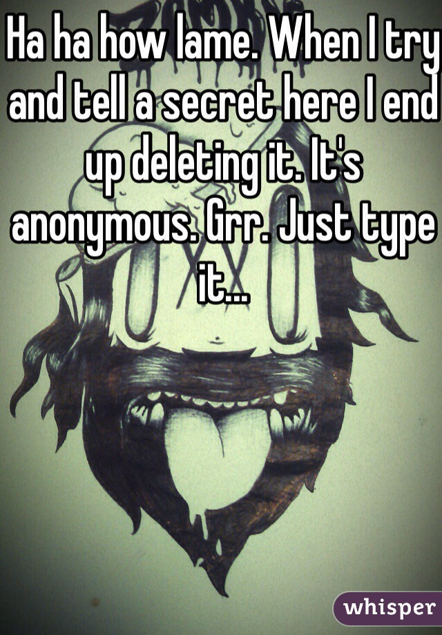 Ha ha how lame. When I try and tell a secret here I end up deleting it. It's anonymous. Grr. Just type it...