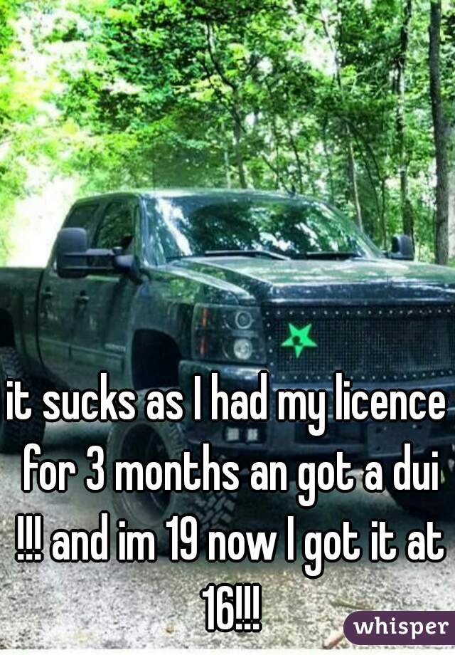 it sucks as I had my licence for 3 months an got a dui !!! and im 19 now I got it at 16!!!