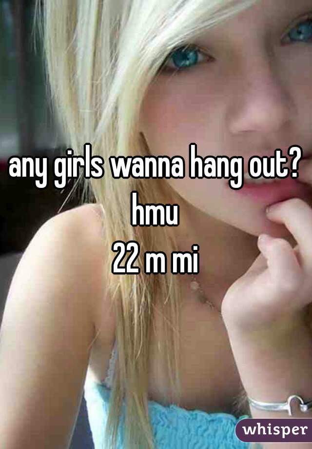 any girls wanna hang out? hmu 
22 m mi