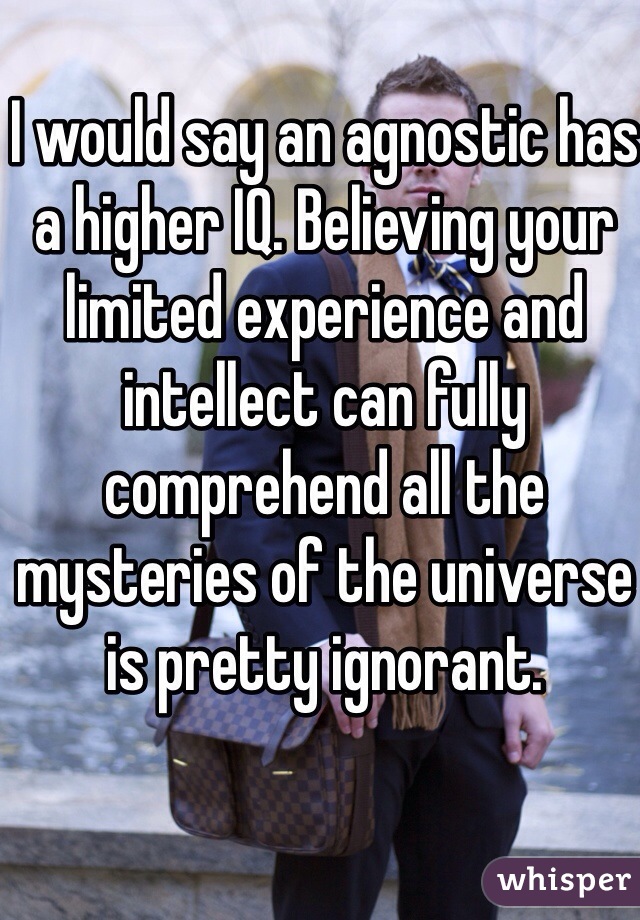 I would say an agnostic has a higher IQ. Believing your limited experience and intellect can fully comprehend all the mysteries of the universe is pretty ignorant.