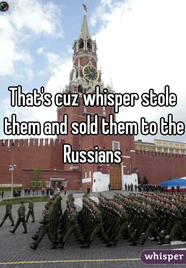 That's cuz whisper stole them and sold them to the Russians 