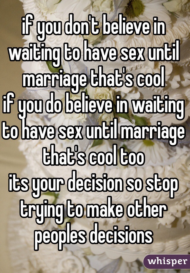 if you don't believe in waiting to have sex until marriage that's cool 
if you do believe in waiting to have sex until marriage that's cool too
its your decision so stop trying to make other peoples decisions 