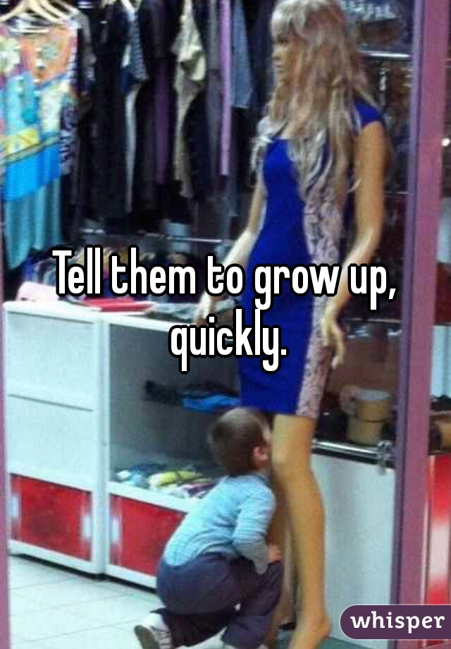 Tell them to grow up, quickly.