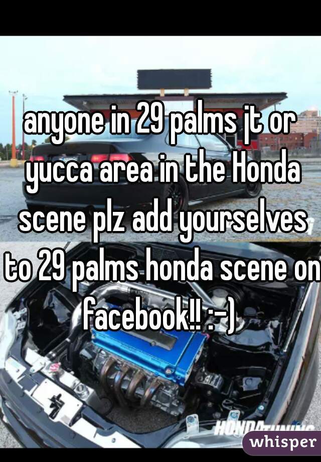 anyone in 29 palms jt or yucca area in the Honda scene plz add yourselves to 29 palms honda scene on facebook!! :-) 