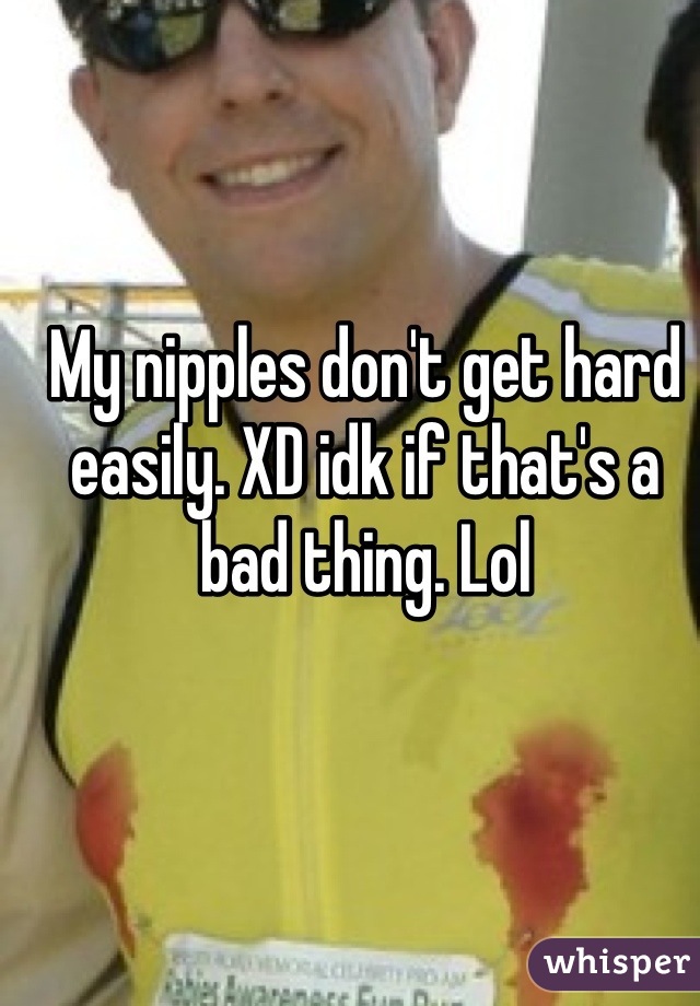My nipples don't get hard easily. XD idk if that's a bad thing. Lol