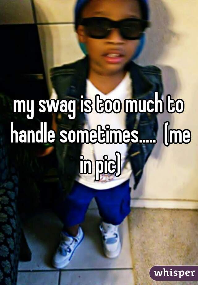 my swag is too much to handle sometimes.....  (me in pic)