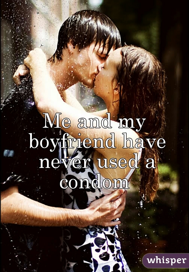 Me and my boyfriend have never used a condom 
