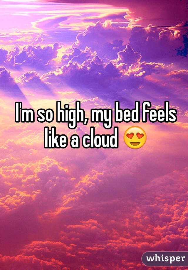 I'm so high, my bed feels like a cloud 😍