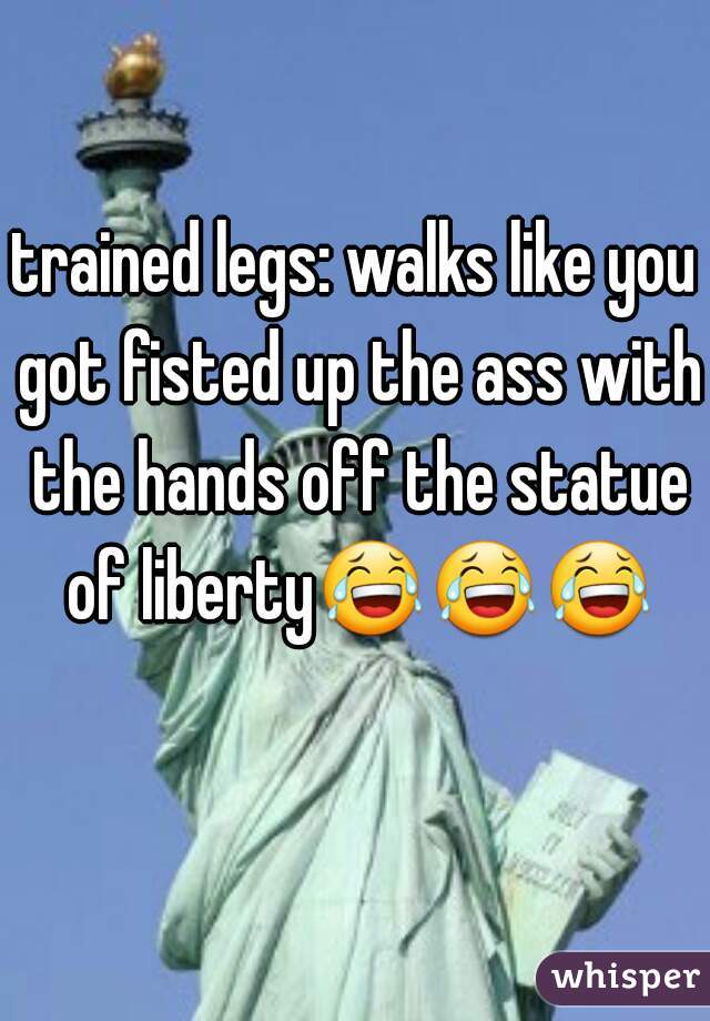 trained legs: walks like you got fisted up the ass with the hands off the statue of liberty😂😂😂   