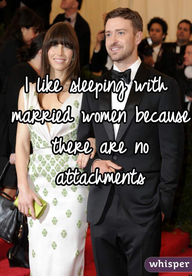 I like sleeping with married women because there are no attachments