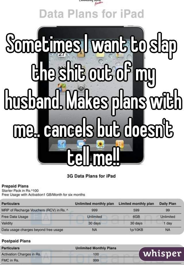 Sometimes I want to slap the shit out of my husband. Makes plans with me.. cancels but doesn't tell me!!