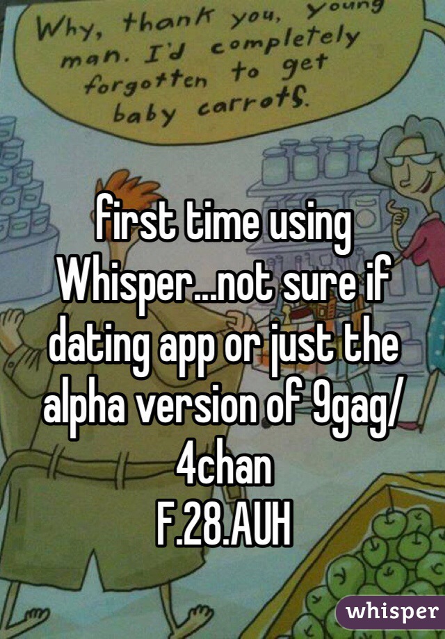 first time using Whisper...not sure if dating app or just the alpha version of 9gag/4chan
F.28.AUH