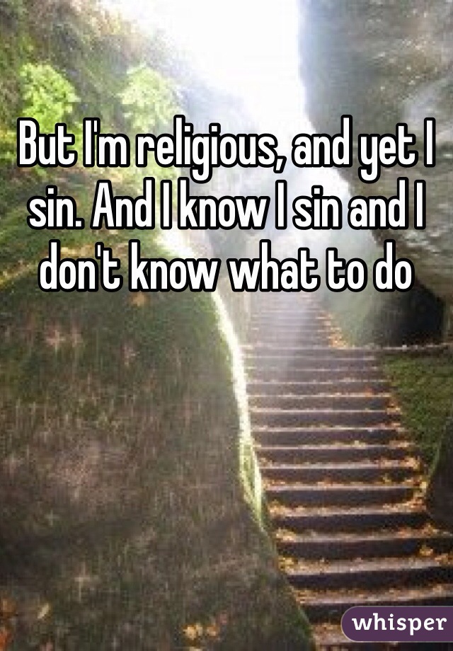 But I'm religious, and yet I sin. And I know I sin and I don't know what to do