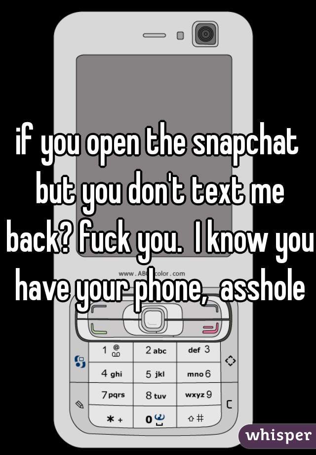 if you open the snapchat but you don't text me back? fuck you.  I know you have your phone,  asshole