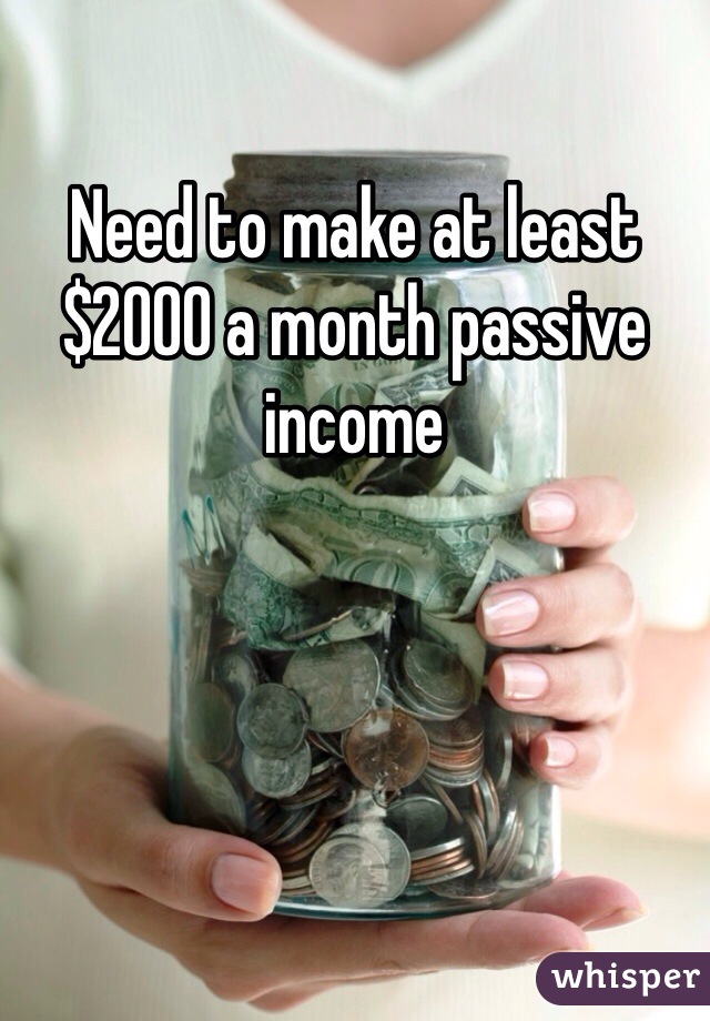 Need to make at least $2000 a month passive income