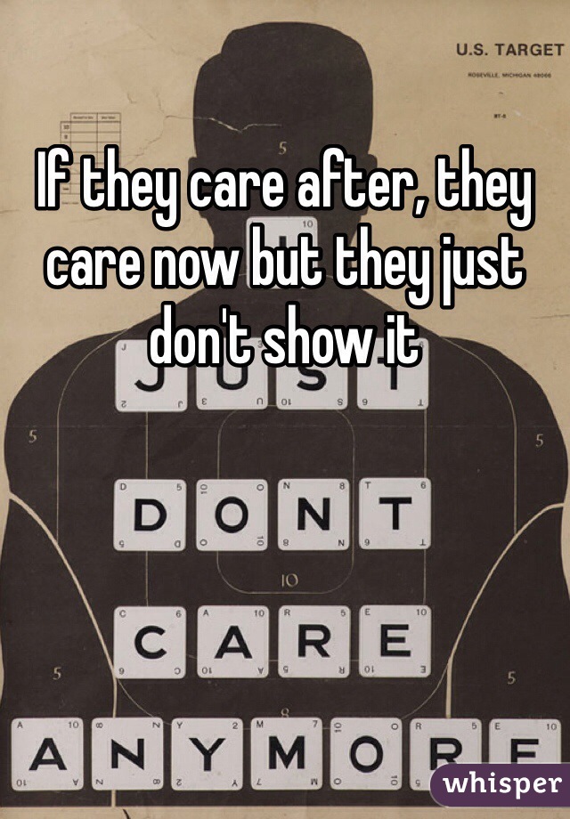 If they care after, they care now but they just don't show it