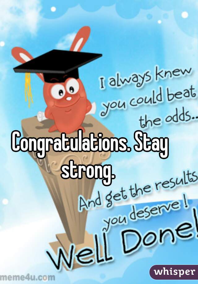 Congratulations. Stay strong.  