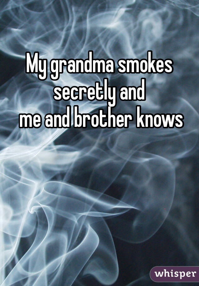 My grandma smokes secretly and
 me and brother knows