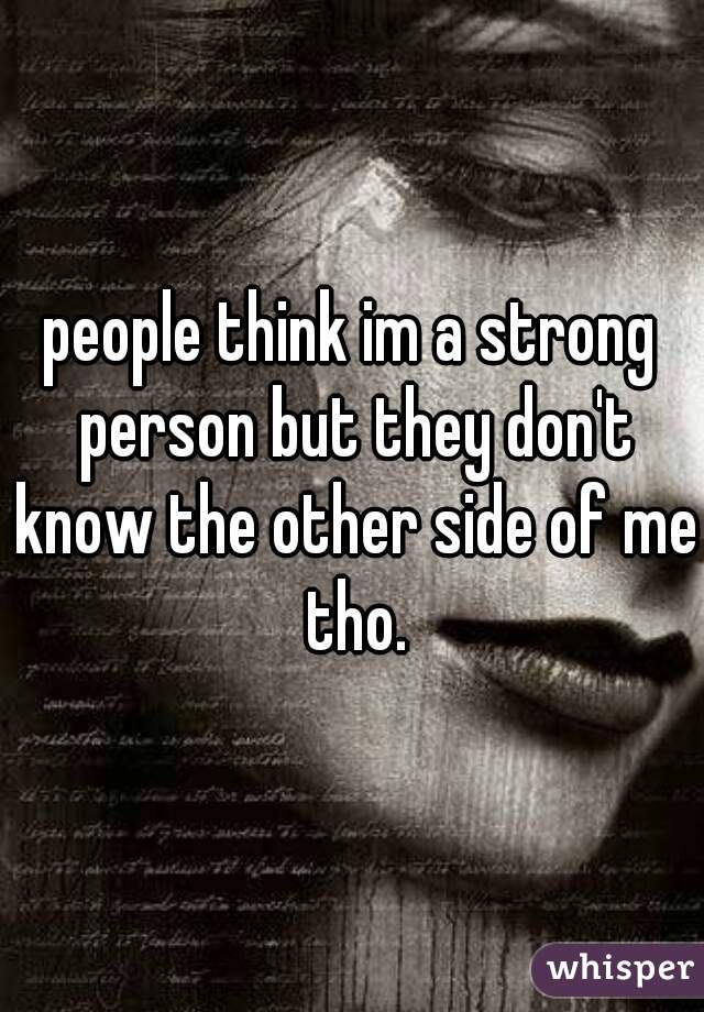 people think im a strong person but they don't know the other side of me tho.