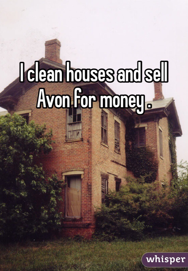 I clean houses and sell Avon for money . 