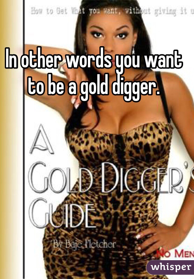 In other words you want to be a gold digger.