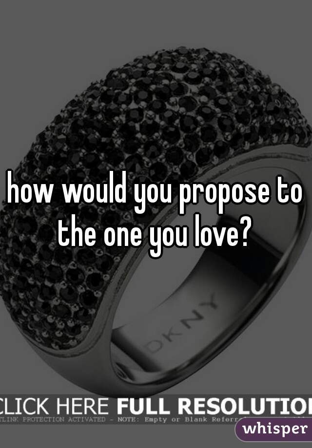 how would you propose to the one you love? 