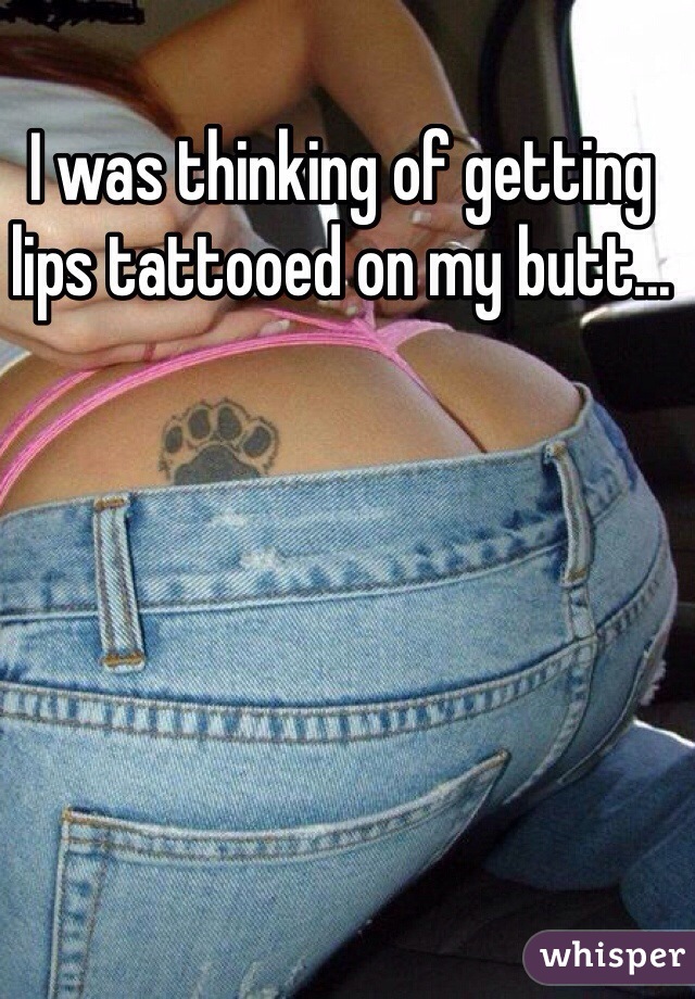I was thinking of getting lips tattooed on my butt...
