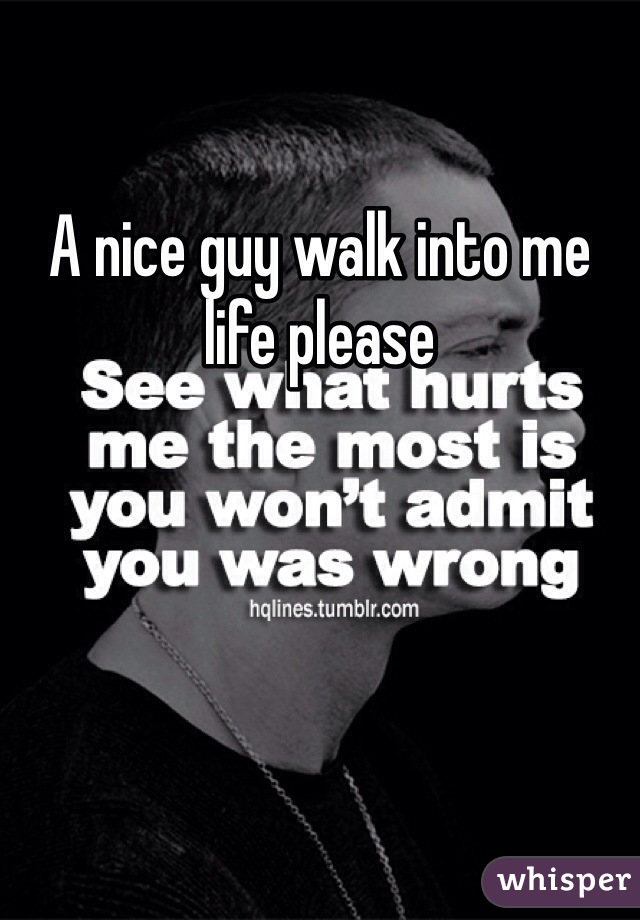 A nice guy walk into me life please 