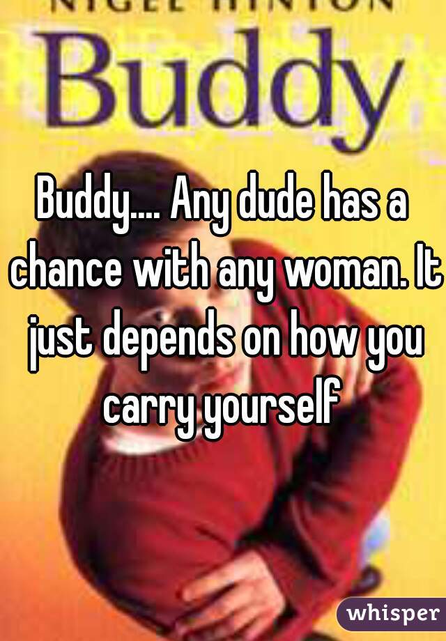 Buddy.... Any dude has a chance with any woman. It just depends on how you carry yourself 