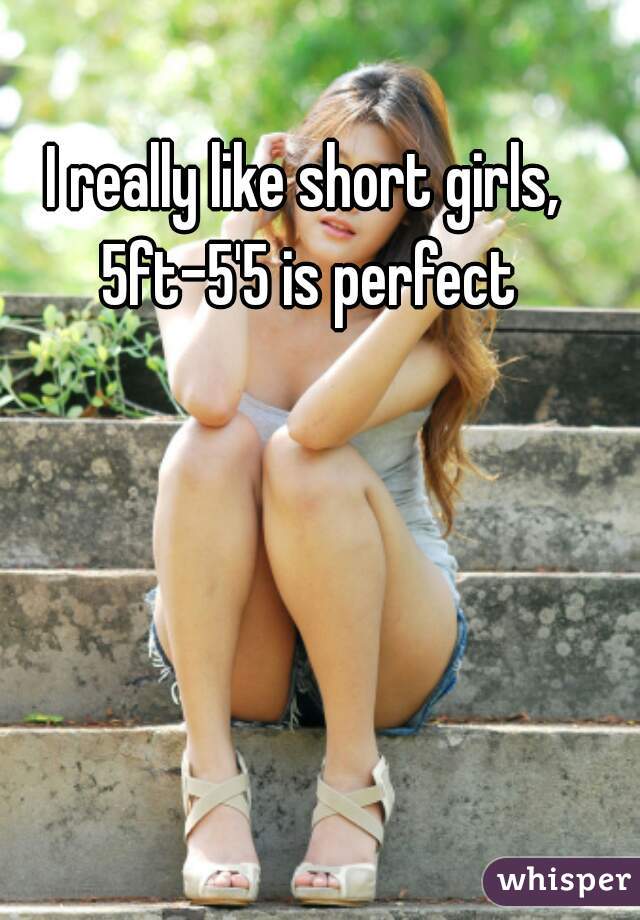 I really like short girls, 5ft-5'5 is perfect