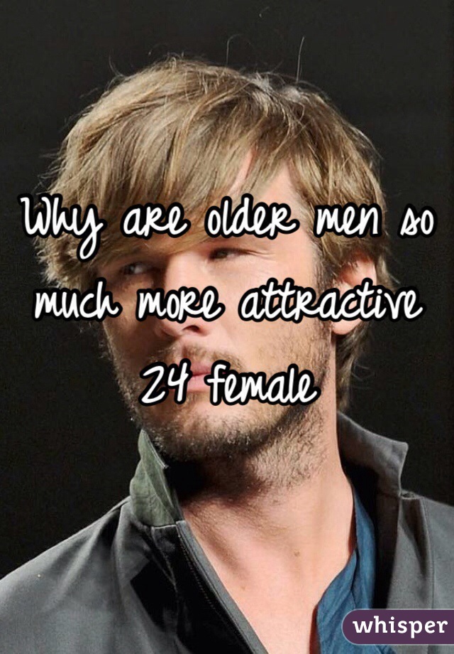 Why are older men so much more attractive 
24 female