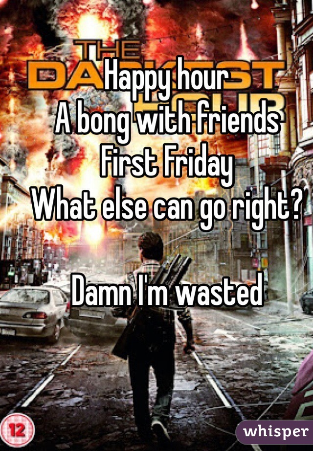 Happy hour
A bong with friends
First Friday 
What else can go right?

Damn I'm wasted